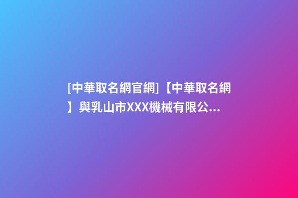 [中華取名網官網]【中華取名網】與乳山市XXX機械有限公司簽約-第1張-公司起名-玄機派